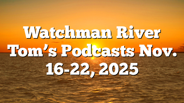 Watchman River Tom’s Podcasts Nov. 16-22, 2025