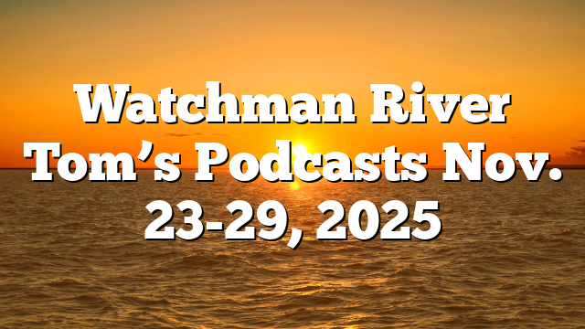 Watchman River Tom’s Podcasts Nov. 23-29, 2025