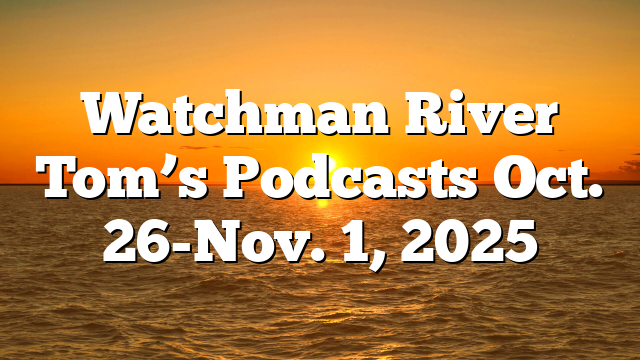 Watchman River Tom’s Podcasts Oct. 26-Nov. 1, 2025