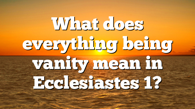 What does everything being vanity mean in Ecclesiastes 1?