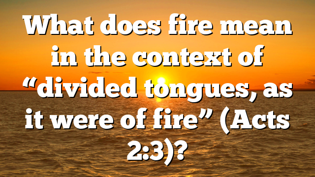 What does fire mean in the context of “divided tongues, as it were of fire” (Acts 2:3)?