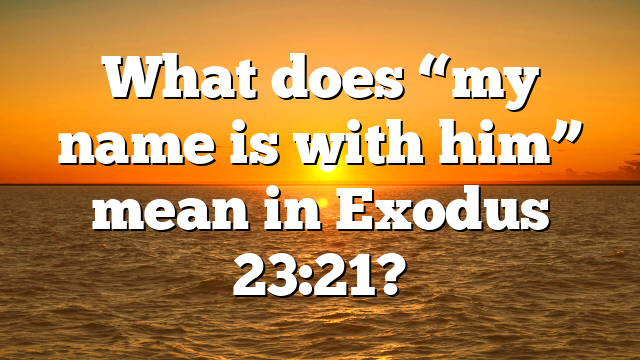 What does “my name is with him” mean in Exodus 23:21?