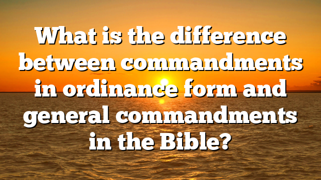 What is the difference between commandments in ordinance form and general commandments in the Bible?