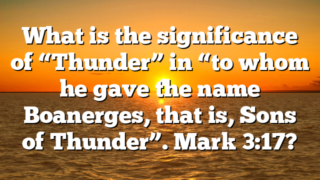 What is the significance of “Thunder” in “to whom he gave the name Boanerges, that is, Sons of Thunder”. Mark 3:17?