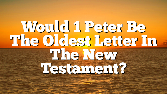 Would 1 Peter Be The Oldest Letter In The New Testament?