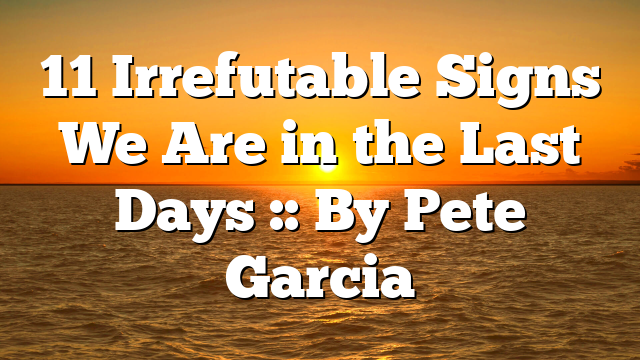 11 Irrefutable Signs We Are in the Last Days :: By Pete Garcia