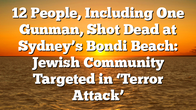 12 People, Including One Gunman, Shot Dead at Sydney’s Bondi Beach: Jewish Community Targeted in ‘Terror Attack’