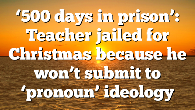 ‘500 days in prison’: Teacher jailed for Christmas because he won’t submit to ‘pronoun’ ideology