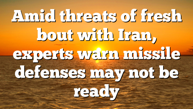 Amid threats of fresh bout with Iran, experts warn missile defenses may not be ready
