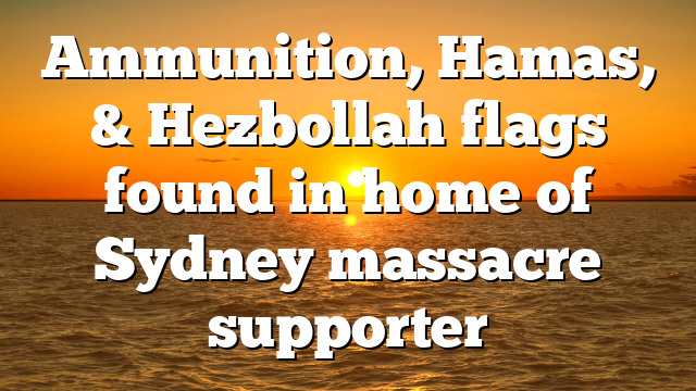 Ammunition, Hamas, & Hezbollah flags found in home of Sydney massacre supporter