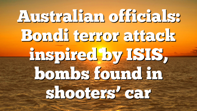 Australian officials: Bondi terror attack inspired by ISIS, bombs found in shooters’ car