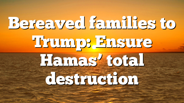 Bereaved families to Trump: Ensure Hamas’ total destruction