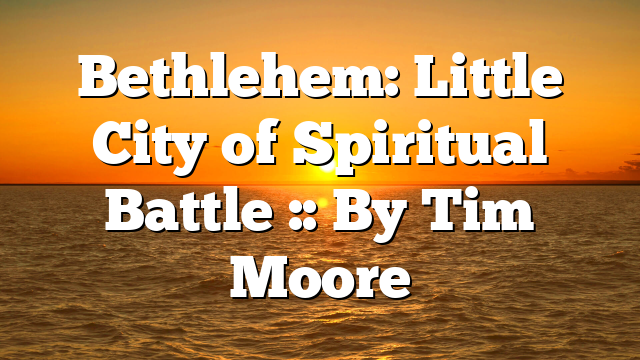 Bethlehem: Little City of Spiritual Battle :: By Tim Moore