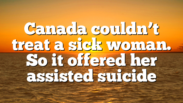 Canada couldn’t treat a sick woman. So it offered her assisted suicide