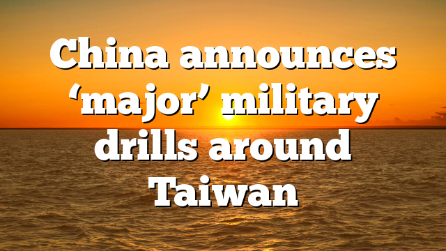 China announces ‘major’ military drills around Taiwan