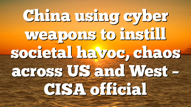 China using cyber weapons to instill societal havoc, chaos across US and West – CISA official