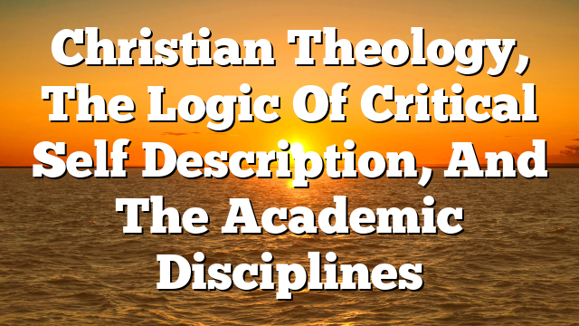 Christian Theology, The Logic Of Critical Self Description, And The Academic Disciplines