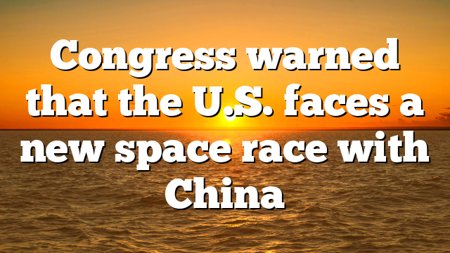 Congress warned that the U.S. faces a new space race with China