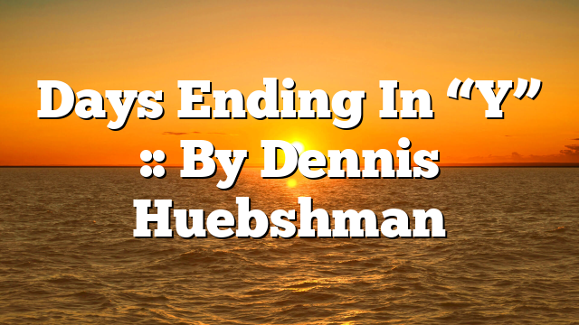 Days Ending In “Y” :: By Dennis Huebshman