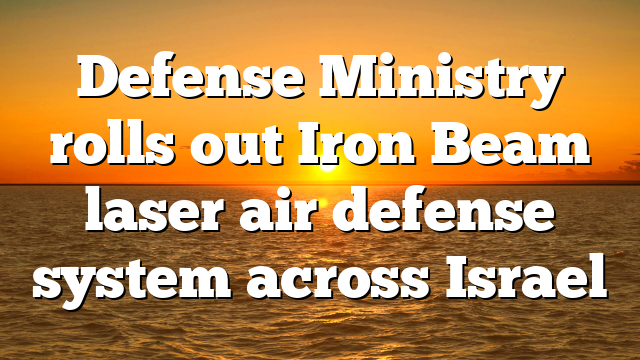 Defense Ministry rolls out Iron Beam laser air defense system across Israel