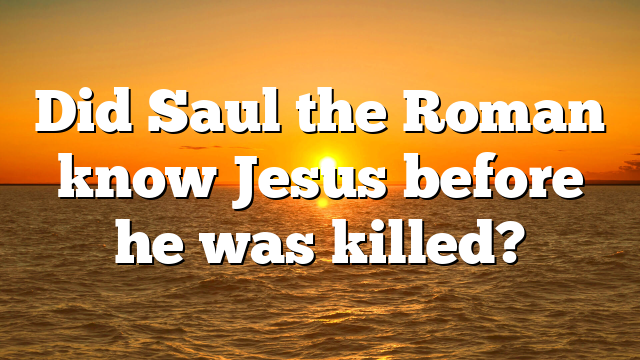 Did Saul the Roman know Jesus before he was killed?