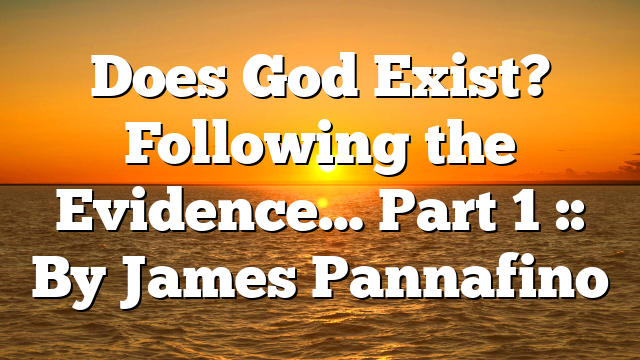 Does God Exist? Following the Evidence… Part 1 :: By James Pannafino