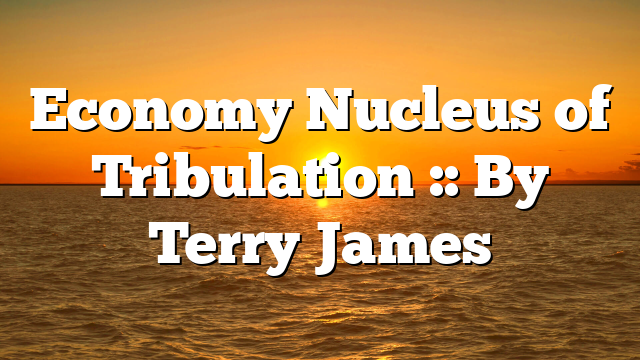 Economy Nucleus of Tribulation :: By Terry James