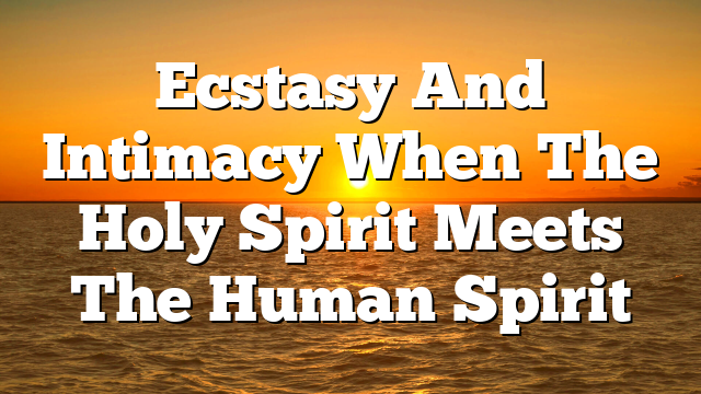 Ecstasy And Intimacy  When The Holy Spirit Meets The Human Spirit