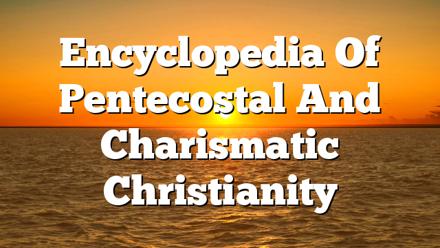 Encyclopedia Of Pentecostal And Charismatic Christianity