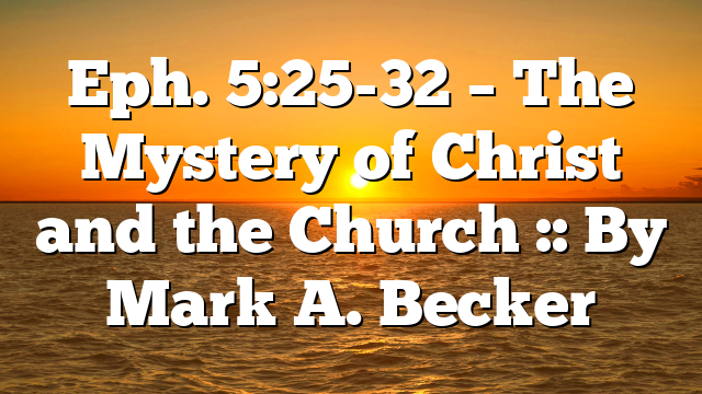 Eph. 5:25-32 – The Mystery of Christ and the Church :: By Mark A. Becker