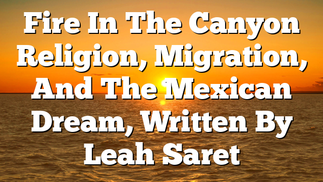 Fire In The Canyon  Religion, Migration, And The Mexican Dream, Written By Leah Saret