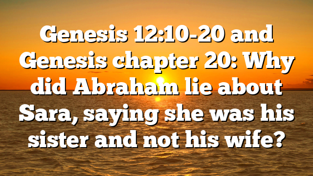 Genesis 12:10-20 and Genesis chapter 20: Why did Abraham lie about Sara, saying she was his sister and not his wife?