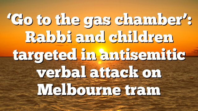 ‘Go to the gas chamber’: Rabbi and children targeted in antisemitic verbal attack on Melbourne tram