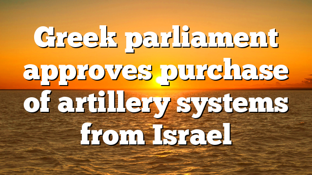 Greek parliament approves purchase of artillery systems from Israel