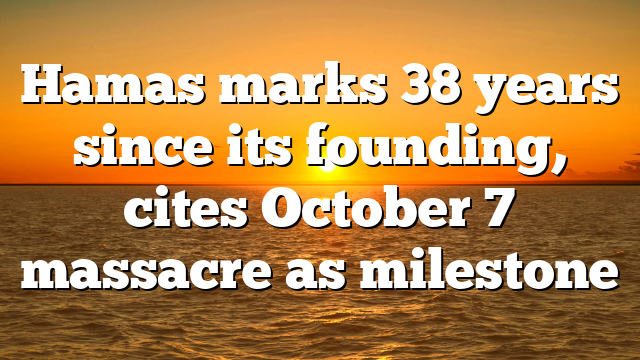 Hamas marks 38 years since its founding, cites October 7 massacre as milestone