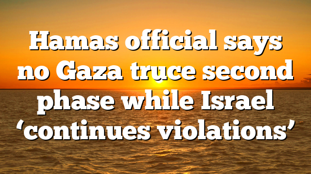 Hamas official says no Gaza truce second phase while Israel ‘continues violations’