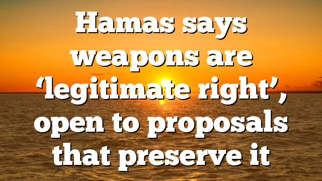 Hamas says weapons are ‘legitimate right’, open to proposals that preserve it