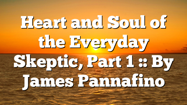 Heart and Soul of the Everyday Skeptic, Part 1 :: By James Pannafino