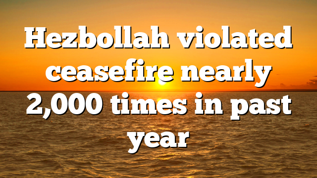Hezbollah violated ceasefire nearly 2,000 times in past year