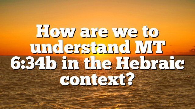 How are we to understand MT 6:34b in the Hebraic context?