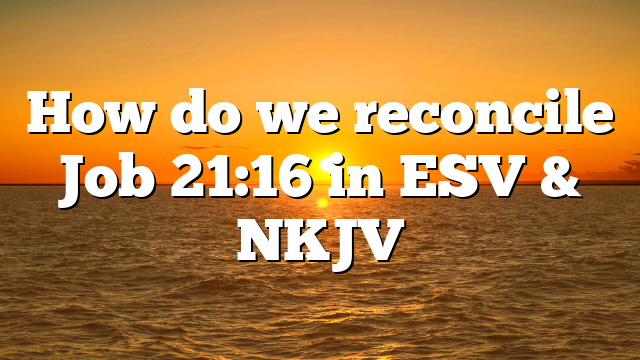 How do we reconcile Job 21:16 in ESV & NKJV