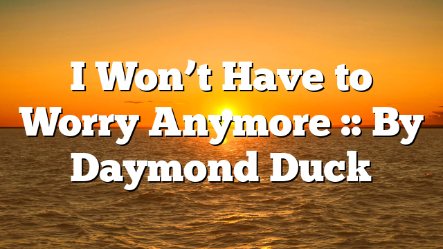 I Won’t Have to Worry Anymore :: By Daymond Duck