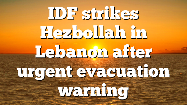 IDF strikes Hezbollah in Lebanon after urgent evacuation warning