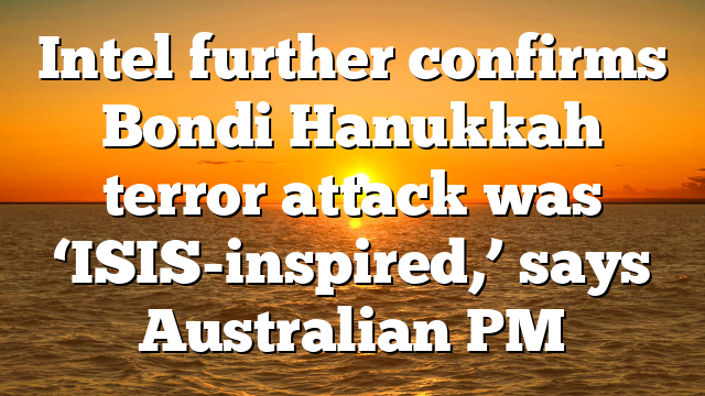 Intel further confirms Bondi Hanukkah terror attack was ‘ISIS-inspired,’ says Australian PM