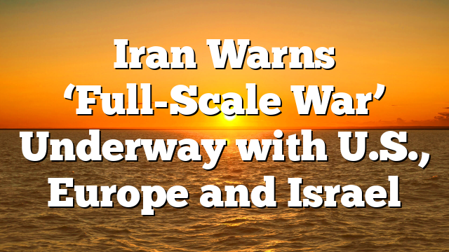 Iran Warns ‘Full-Scale War’ Underway with U.S., Europe and Israel