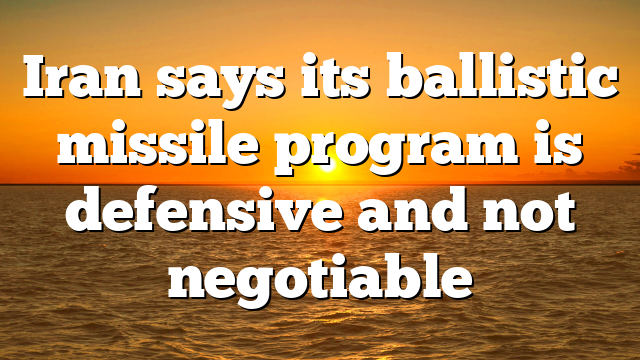 Iran says its ballistic missile program is defensive and not negotiable