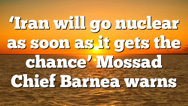 ‘Iran will go nuclear as soon as it gets the chance’ Mossad Chief Barnea warns