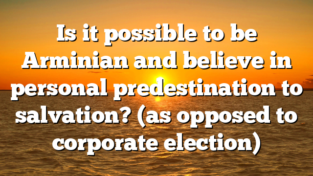 Is it possible to be Arminian and believe in personal predestination to salvation? (as opposed to corporate election)