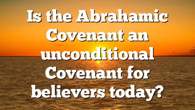 Is the Abrahamic Covenant an unconditional Covenant for believers today?