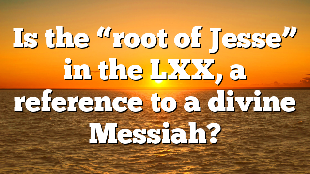 Is the “root of Jesse” in the LXX, a reference to a divine Messiah?